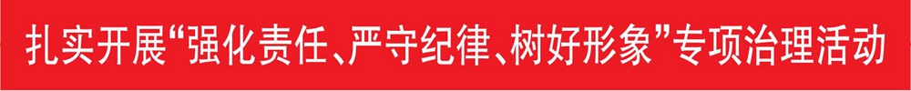 扎實開展“強化責任、嚴守紀律、樹好形象”專項治理活動