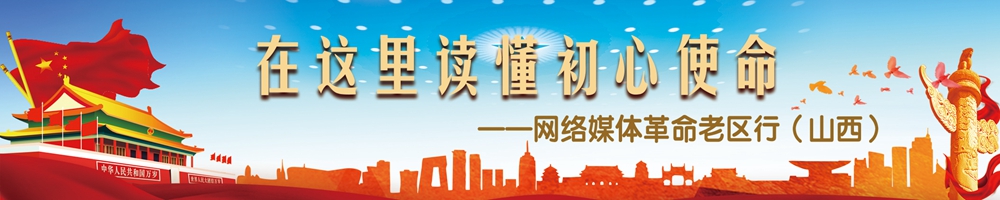 在這里讀懂初心使命——網絡媒體革命老區行（山西）