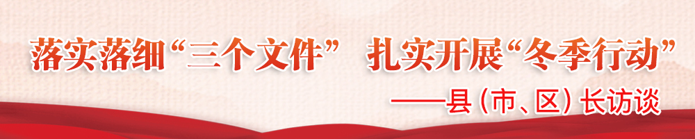 落實落細“三個文件” 扎實開展“冬季行動”——縣（市、區）長訪談